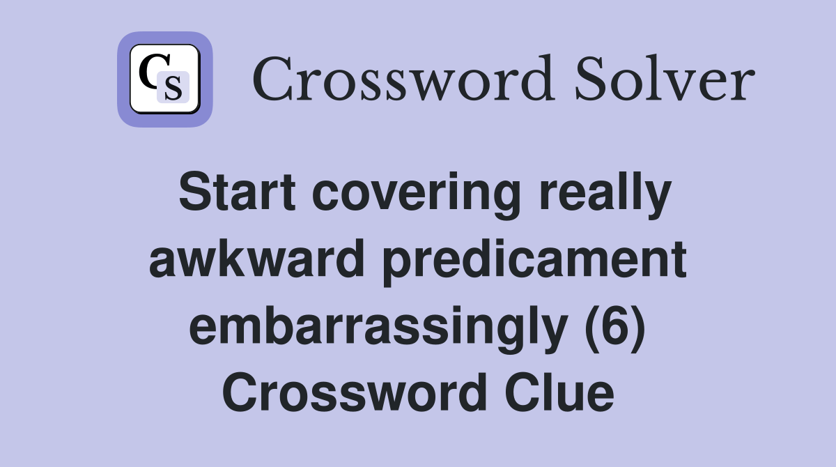 Start covering really awkward predicament embarrassingly (6